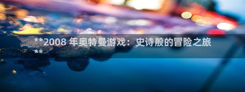 新航娱乐扣款后还能重新扣嘛：**2008 年奥特曼游戏：史诗般的冒险之旅
**