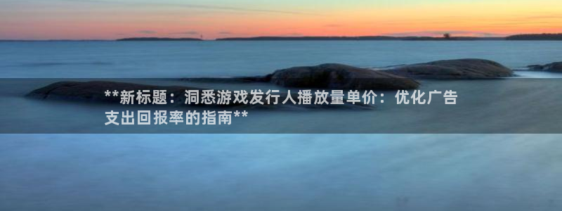 新航娱乐有限公司最新活动信息：**新标题：洞悉游戏发行人播放量单价：优化广告
支出回报率的指南**