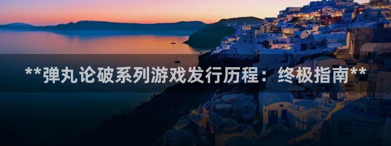 新航娱乐直开.中国手机版安卓版介绍：**弹丸论破系列游戏发行历程：终极指南**