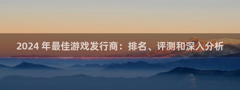 新航娱乐探索无限撼底空间：2024 年最佳游戏发行商：排名、评测和深入分析