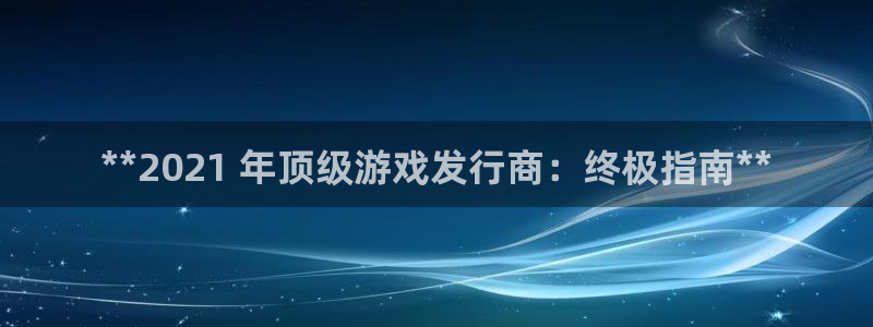 新航娱乐公司简介和历史背景分析：**2021 年顶级游戏发行商：终极指南**