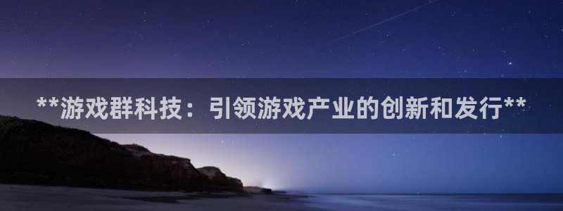 新航娱乐app手机版官网下载：**游戏群科技：引领游戏产业的创新和发行**