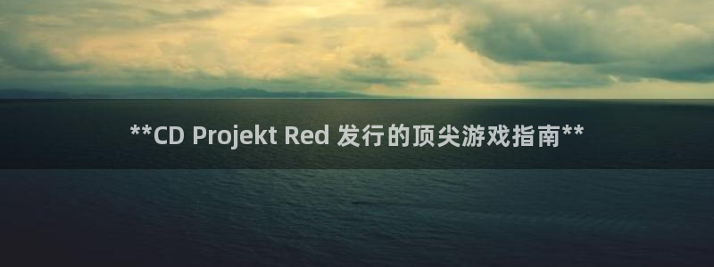 新航娱乐集团最新消息今天：**CD Projekt Red 发行的顶尖游戏指南**