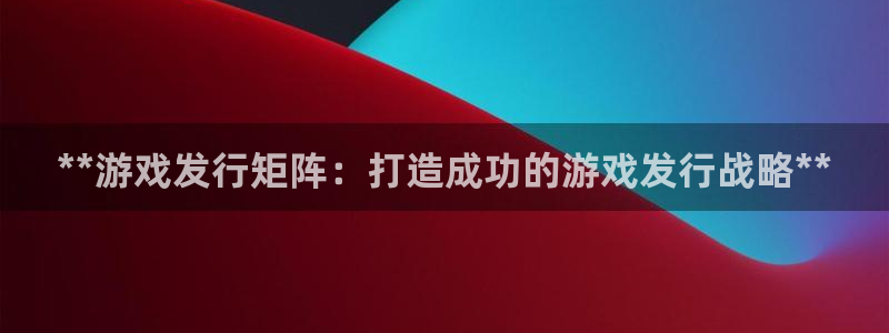 新航娱乐注册平台：**游戏发行矩阵：打造成功的游戏发行战略**