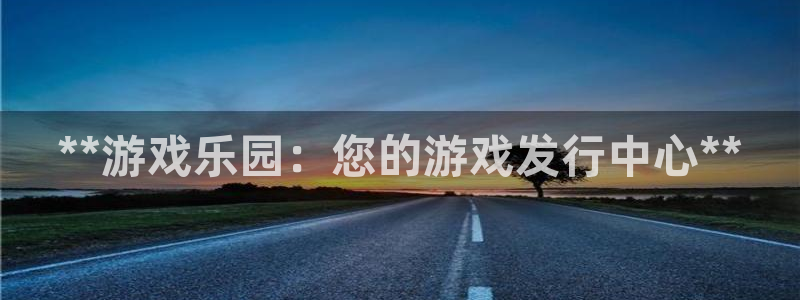 新航娱乐飞.3.3.4.8.2新航娱乐.可以吗.长久.中国：**游戏乐园：您的游戏发行中心**