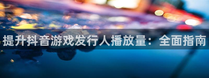 新航娱乐背后的老板：提升抖音游戏发行人播放量：全面指南