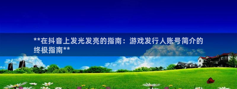 新航娱乐公司简介和历史背景怎么写：**在抖音上发光发亮的指南：游戏发行人账号简介的
终极指南**