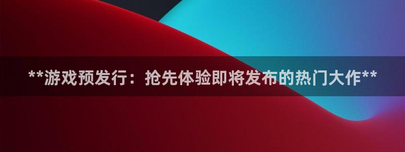 新航娱乐app官方免费下载安装：**游戏预发行：抢先体验即将发布的热门大作**