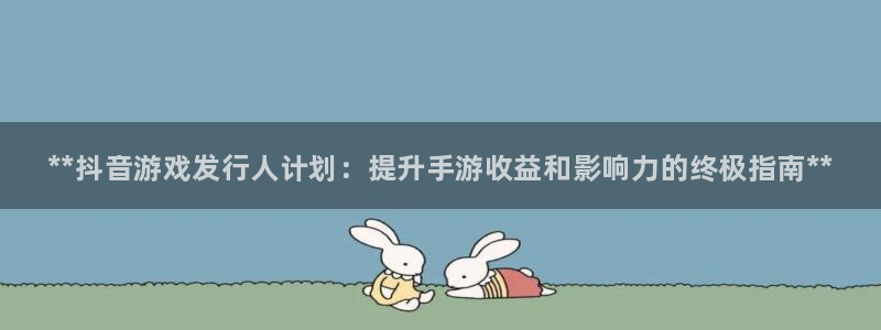 新航娱乐最新消息：**抖音游戏发行人计划：提升手游收益和影响力的终极指南**