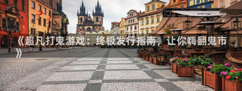 新航娱乐直开.中国最新版本更新内容：《超凡打鬼游戏：终极发行指南，让你嗨翻鬼市
》