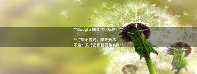 新航娱乐app官方免费下载安卓：**Google SEO 优化标题：**

**打造小游戏，释放无尽
乐趣：发行指南和最佳实践**