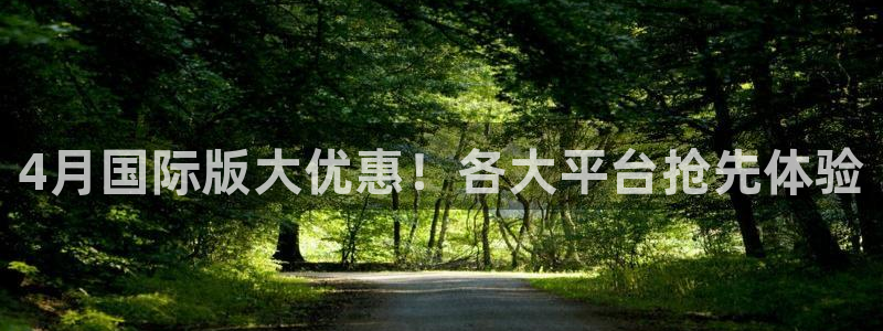 新航娱乐app手机版特色功能介绍在哪：4月国际版大优惠！各大平台抢先体验