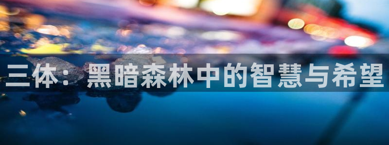 新航娱乐扣费是什么费用：三体：黑暗森林中的智慧与希望