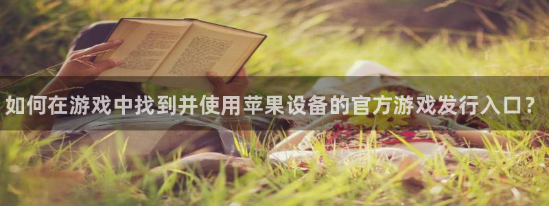 新航娱乐的创始人简介图片：如何在游戏中找到并使用苹果设备的官方游戏发行入口？