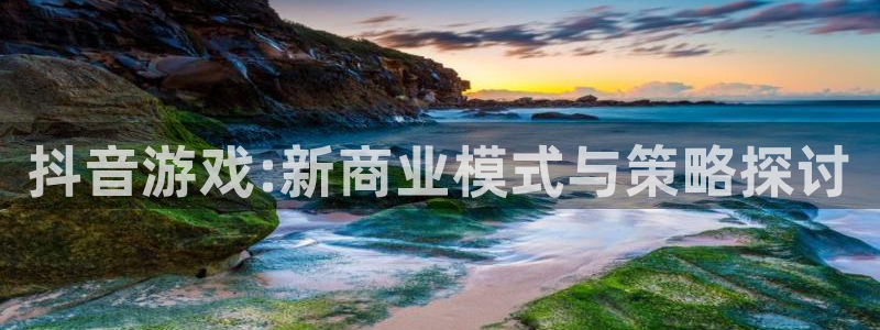 新航娱乐属于什么级别：抖音游戏:新商业模式与策略探讨